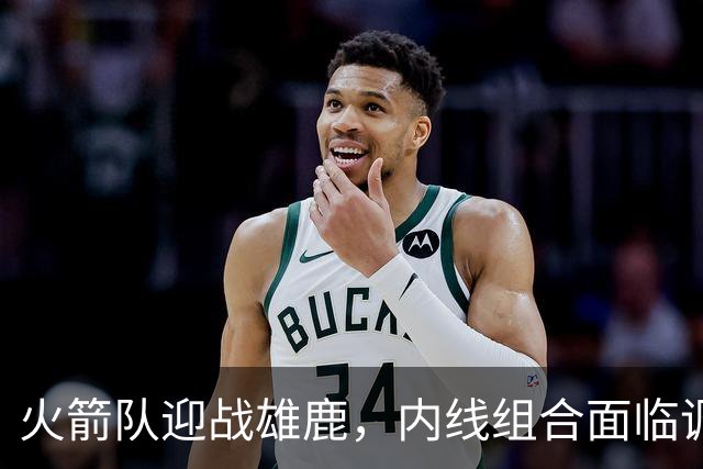 火箭队迎战雄鹿，内线组合面临调整，全新“双塔”即将亮相